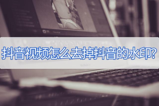 抖音视频去水印哪个软件好用（抖音视频去掉水印的操作方法）(1)