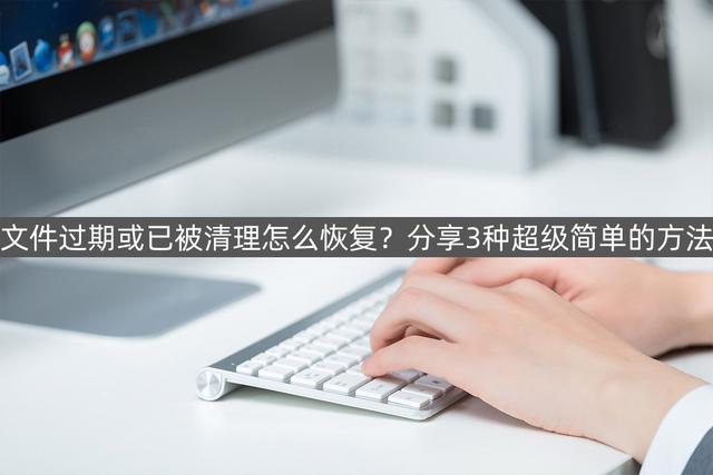 文件被清理或已过期能找回来（文件过期或已被清理3种恢复方法）(1)