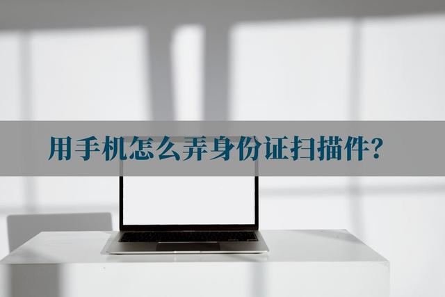 用手机怎么弄身份证扫描件（手机扫描身份证小技巧）(1)