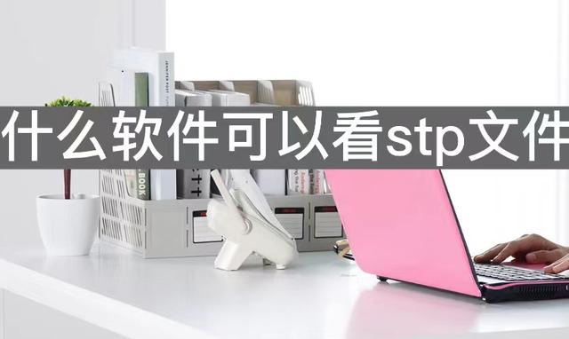 stp文件用什么打开（这几款软件免费快速查看stp文件）(1)