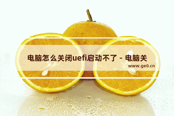 电脑怎么关闭uefi启动不了 - 电脑关闭后无法启动UEFI
