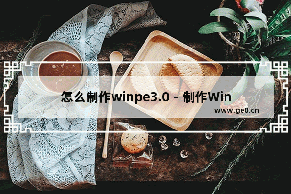 怎么制作winpe3.0 - 制作WinPE - 3.0的步骤