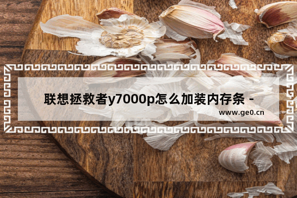 联想拯救者y7000p怎么加装内存条 - “联想Y7000P如何升级内存条？”