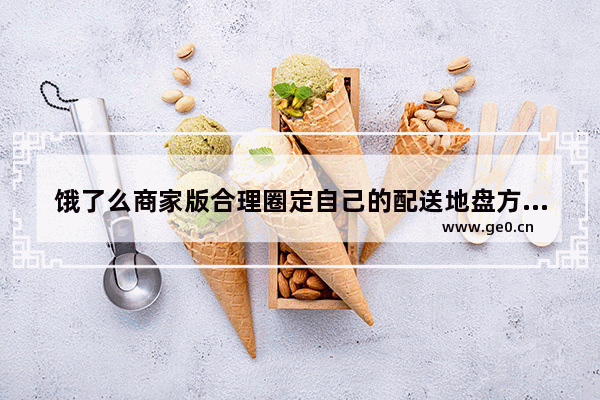 饿了么商家版合理圈定自己的配送地盘方法 -  - 饿了么如何设置配送范围
