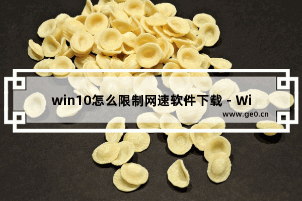 win10怎么限制网速软件下载 - Win10如何限制软件下载的网速？