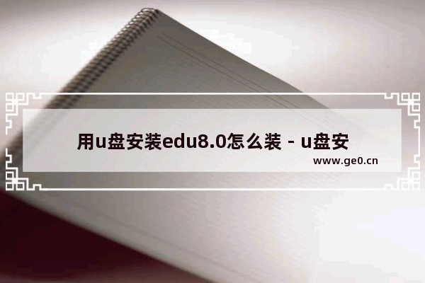 用u盘安装edu8.0怎么装 - u盘安装edu8.0的详细步骤
