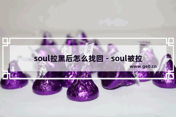 soul拉黑后怎么找回 - soul被拉黑后怎么找