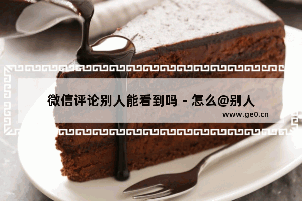 微信评论别人能看到吗 - 怎么@别人