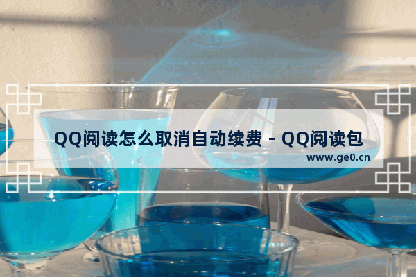 QQ阅读怎么取消自动续费 - QQ阅读包月自动续费关闭方法