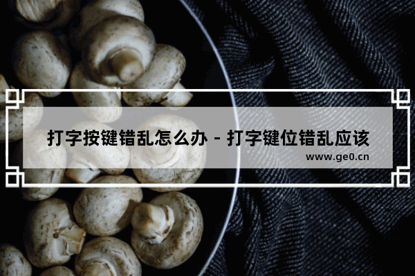 打字按键错乱怎么办 - 打字键位错乱应该如何处理