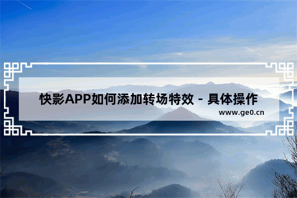快影APP如何添加转场特效 - 具体操作方法