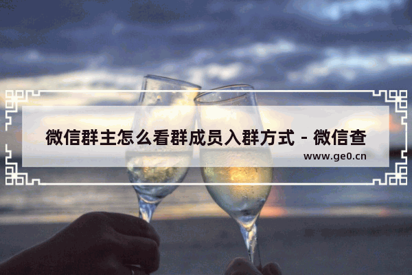微信群主怎么看群成员入群方式 - 微信查看群成员来源图文教程