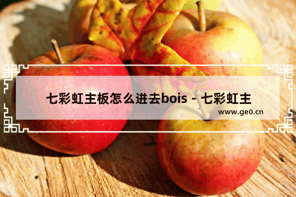 七彩虹主板怎么进去bois - 七彩虹主板如何进入BIOS？