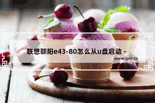 联想邵阳e43-80怎么从u盘启动 - 如何使用U盘启动联想邵阳E43-80