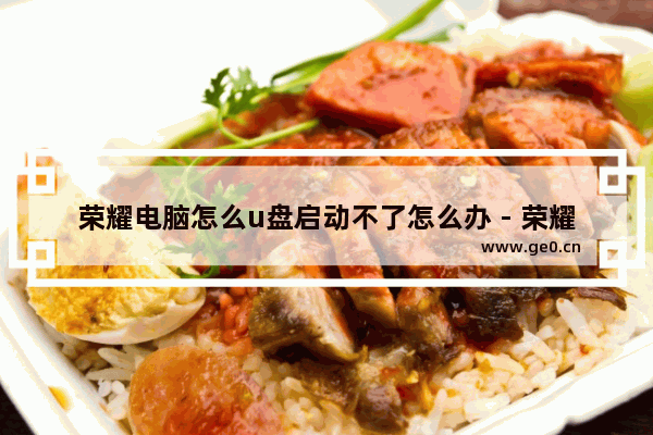 荣耀电脑怎么u盘启动不了怎么办 - 荣耀电脑无法用U盘启动，怎么办？