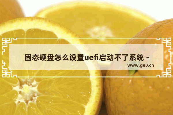 固态硬盘怎么设置uefi启动不了系统 - 解决固态硬盘无法启动UEFI系统