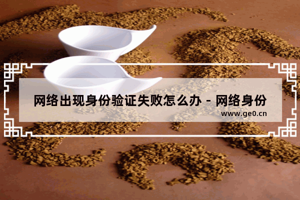 网络出现身份验证失败怎么办 - 网络身份验证失败解决方案