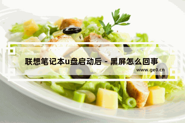联想笔记本u盘启动后 - 黑屏怎么回事 - 联想笔记本U盘启动黑屏解决方法