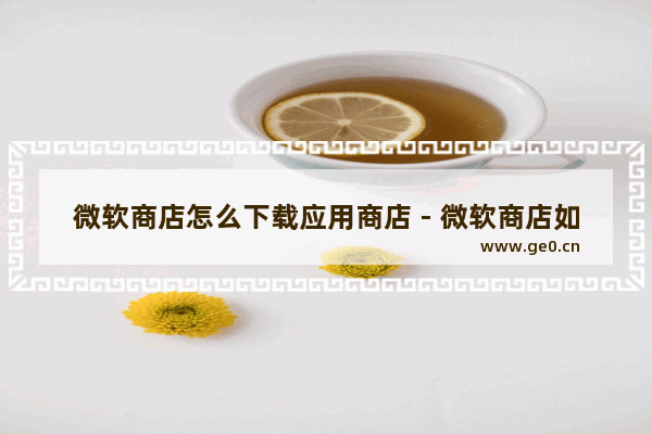 微软商店怎么下载应用商店 - 微软商店如何下载应用？