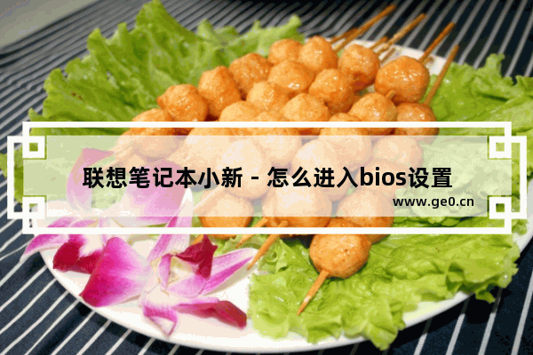 联想笔记本小新 - 怎么进入bios设置 - 小新笔记本BIOS设置方法