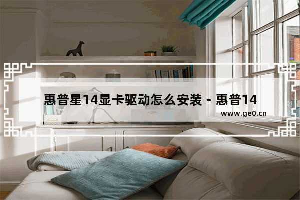 惠普星14显卡驱动怎么安装 - 惠普14显卡驱动安装步骤