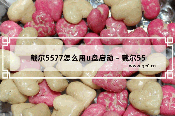 戴尔5577怎么用u盘启动 - 戴尔5577如何利用U盘启动