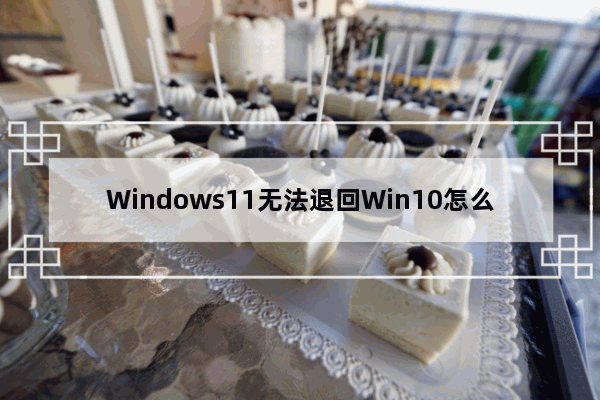 Windows11无法退回Win10怎么办 - Windows11恢复不了Win10的方法