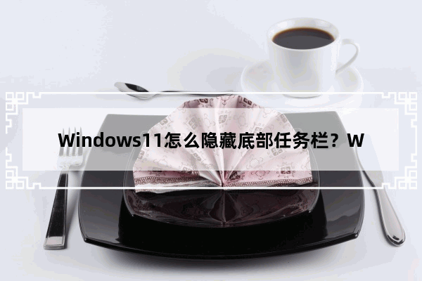 Windows11怎么隐藏底部任务栏？Windows11隐藏底部任务栏方法