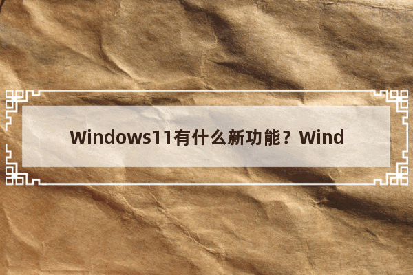 Windows11有什么新功能？Windows11系统全新系统功能介绍