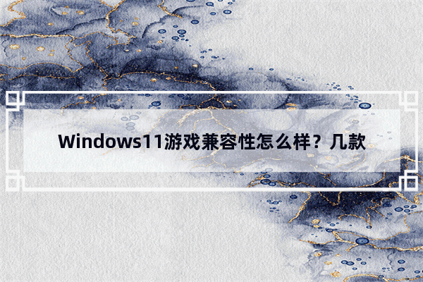 Windows11游戏兼容性怎么样？几款经典单机游戏实测Windows11兼容性