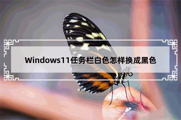 Windows11任务栏白色怎样换成黑色？Windows11任务栏白色调成黑色的方法
