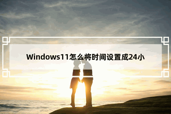 Windows11怎么将时间设置成24小时制？Windows11将时间设置成24小时制的方法