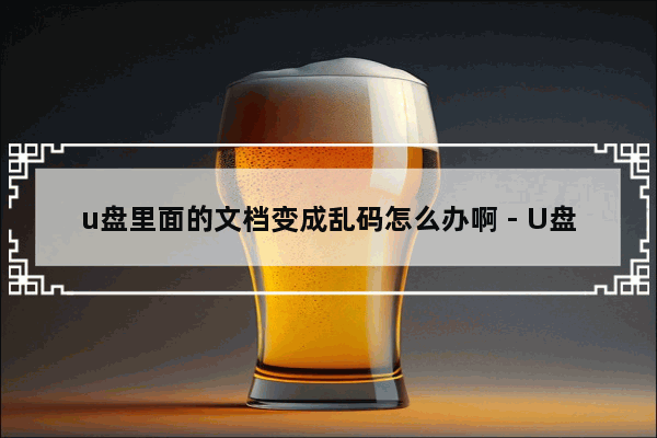 u盘里面的文档变成乱码怎么办啊 - U盘文档乱码，如何解决？