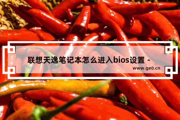 联想天逸笔记本怎么进入bios设置 - 如何进入联想天逸笔记本的BIOS设置