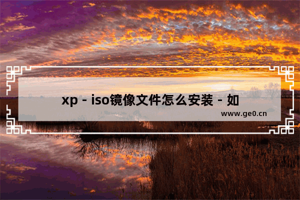 xp - iso镜像文件怎么安装 - 如何安装XP - ISO镜像文件