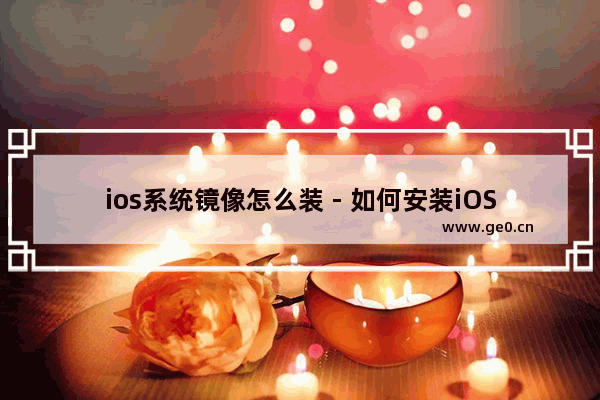 ios系统镜像怎么装 - 如何安装iOS系统镜像?