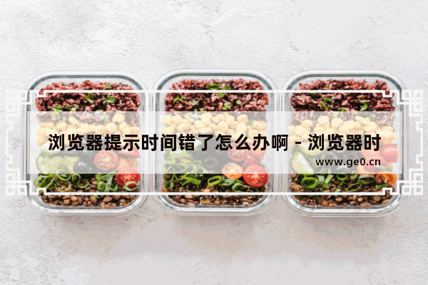 浏览器提示时间错了怎么办啊 - 浏览器时间错误怎么解决