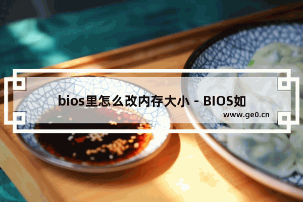 bios里怎么改内存大小 - BIOS如何修改内存容量